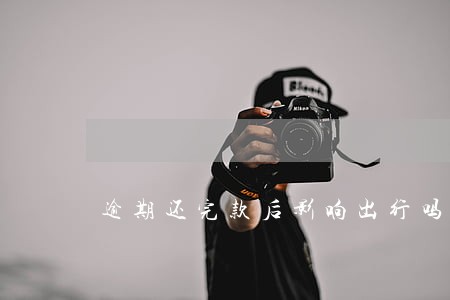 逾期还完款后影响出行吗 逾期还完款后影响出行吗
