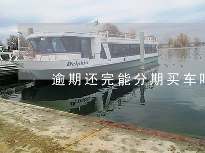 逾期还完能分期买车吗 逾期还完能分期买车吗