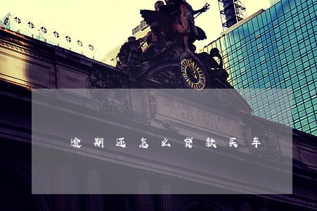 逾期还怎么贷款买车 逾期还怎么贷款买车