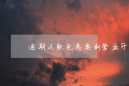 逾期还款免息要到营业厅办理是么 逾期还款免息要到营业厅办理是么