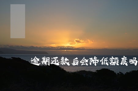 逾期还款后会降低额度吗 逾期还款后会降低额度吗