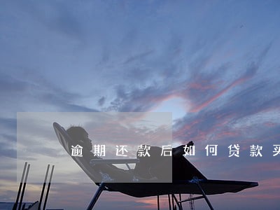 逾期还款后如何贷款买房 逾期还款后如何贷款买房