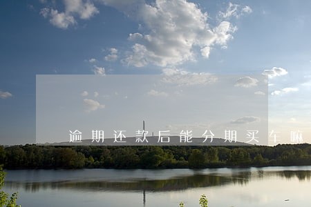 逾期还款后能分期买车嘛 逾期还款后能分期买车嘛