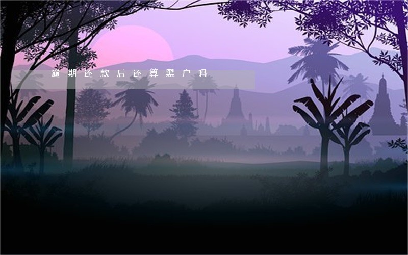 逾期还款后还算黑户吗 逾期还款后还算黑户吗