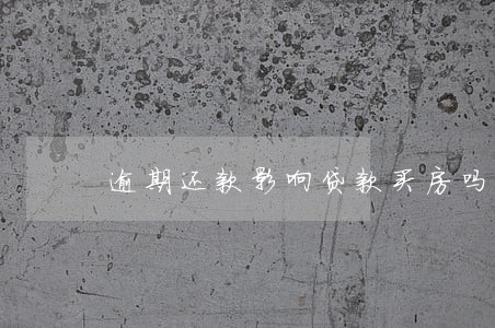 逾期还款影响贷款买房吗 逾期还款影响贷款买房吗