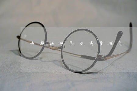 逾期还款怎么商量减免 逾期还款怎么商量减免
