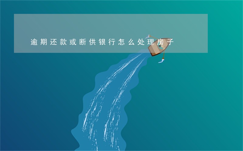 逾期还款或断供银行怎么处理房子 逾期还款或断供银行怎么处理房子