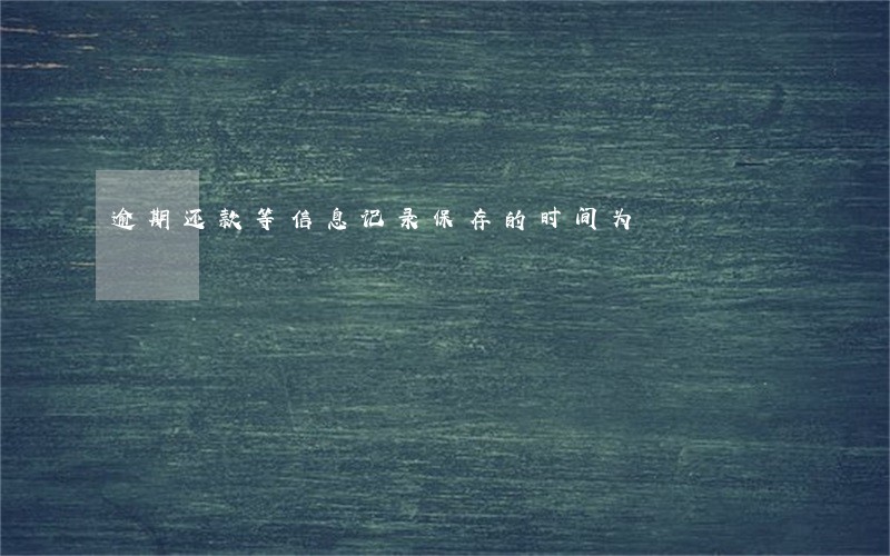 逾期还款等信息记录保存的时间为 逾期还款等信息记录保存的时间为