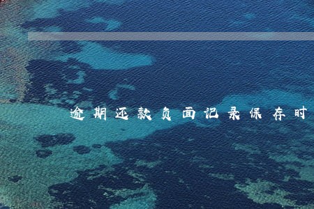 逾期还款负面记录保存时间 逾期还款负面记录保存时间