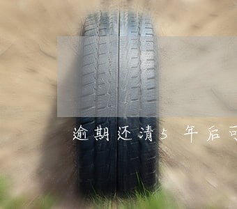逾期还清5年后可贷款 逾期还清5年后可贷款