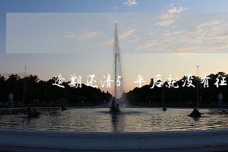 逾期还清5年后就没有征信了吗 逾期还清5年后就没有征信了吗
