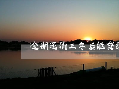 逾期还清三年后能贷款买房吗 逾期还清三年后能贷款买房吗