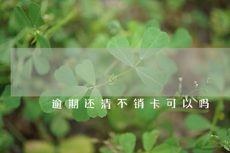 逾期还清不销卡可以吗 逾期还清不销卡可以吗