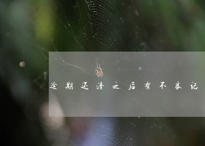 逾期还清之后有不良记录吗 逾期还清之后有不良记录吗