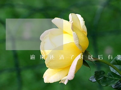 逾期还清了对以后有影响吗 逾期还清了对以后有影响吗