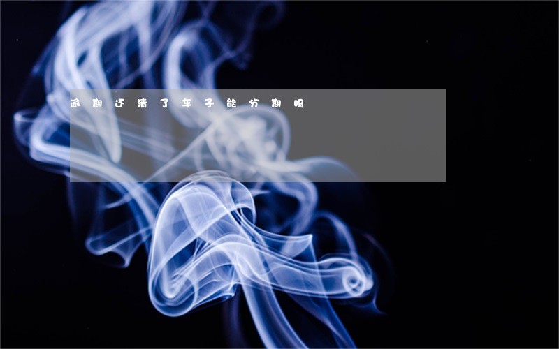 逾期还清了车子能分期吗 逾期还清了车子能分期吗
