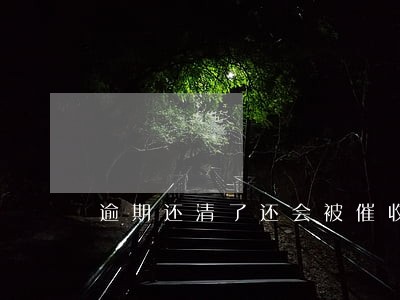 逾期还清了还会被催收 逾期还清了还会被催收