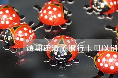 逾期还清了银行卡可以销户吗 逾期还清了银行卡可以销户吗