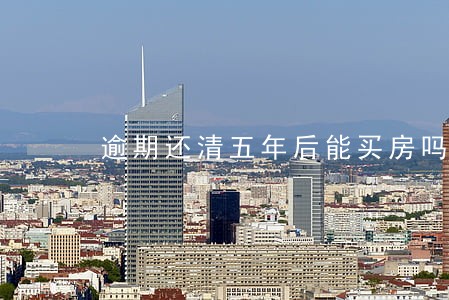 逾期还清五年后能买房吗 逾期还清五年后能买房吗