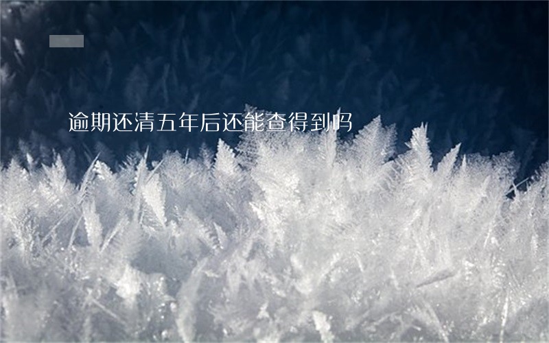 逾期还清五年后还能查得到吗 逾期还清五年后还能查得到吗