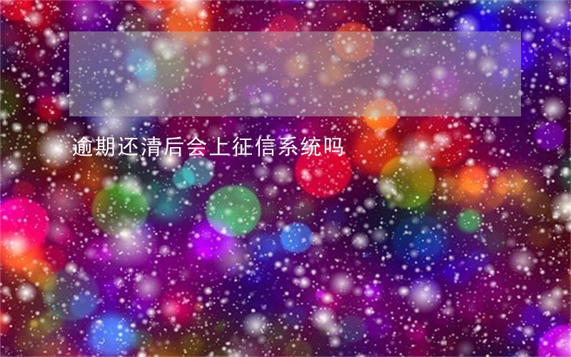逾期还清后会上征信系统吗 逾期还清后会上征信系统吗