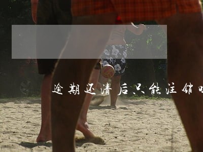逾期还清后只能注销吗 逾期还清后只能注销吗