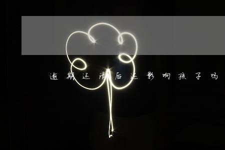逾期还清后还影响孩子吗 逾期还清后还影响孩子吗