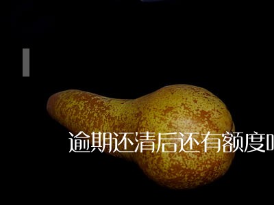 逾期还清后还有额度吗 逾期还清后还有额度吗