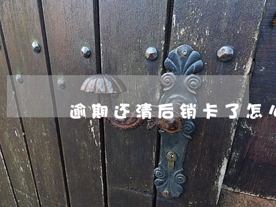 逾期还清后销卡了怎么办 逾期还清后销卡了怎么办