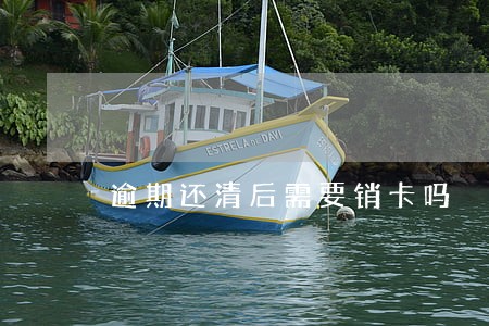 逾期还清后需要销卡吗 逾期还清后需要销卡吗