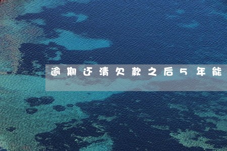 逾期还清欠款之后5年能贷款吗 逾期还清欠款之后5年能贷款吗