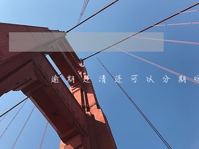 逾期还清还可以分期吗 逾期还清还可以分期吗