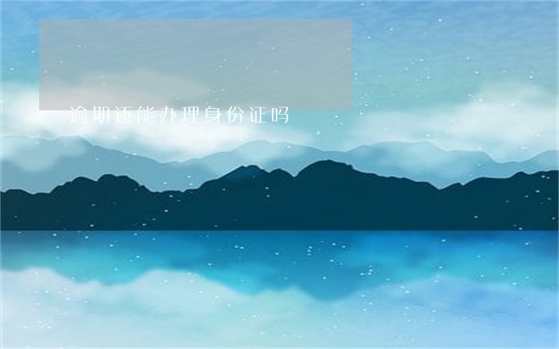 逾期还能办理身份证吗 逾期还能办理身份证吗