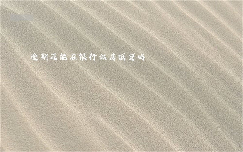 逾期还能在银行做房抵贷吗 逾期还能在银行做房抵贷吗