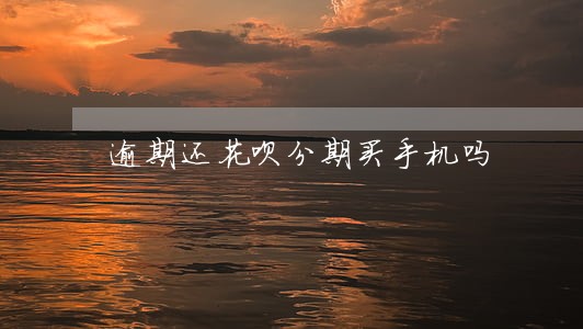 逾期还花呗分期买手机吗 逾期还花呗分期买手机吗