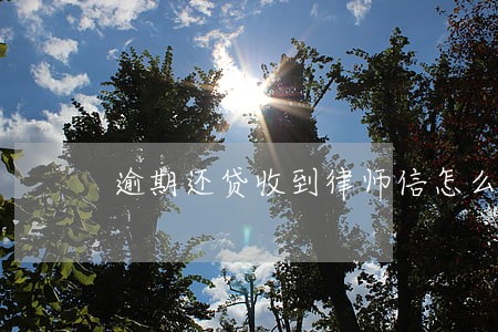 逾期还贷收到律师信怎么处理 逾期还贷收到律师信怎么处理