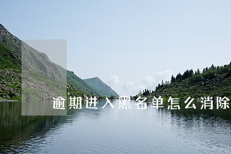 逾期进入黑名单怎么消除 逾期进入黑名单怎么消除