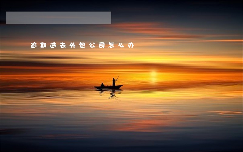 逾期进去外包公司怎么办 逾期进去外包公司怎么办
