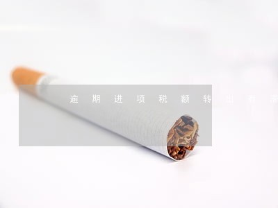 逾期进项税额转出有滞纳金吗 逾期进项税额转出有滞纳金吗