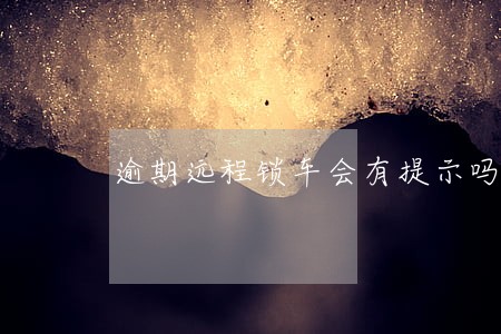逾期远程锁车会有提示吗 逾期远程锁车会有提示吗