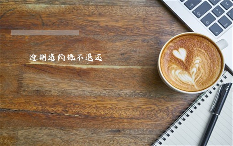 逾期违约概不退还 逾期违约概不退还