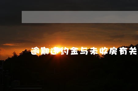逾期违约金与未收房有关吗 逾期违约金与未收房有关吗
