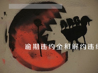 逾期违约金和解约违约金并用 逾期违约金和解约违约金并用