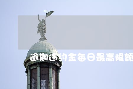 逾期违约金每日最高限额 逾期违约金每日最高限额