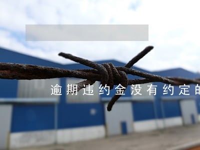 逾期违约金没有约定的 逾期违约金没有约定的