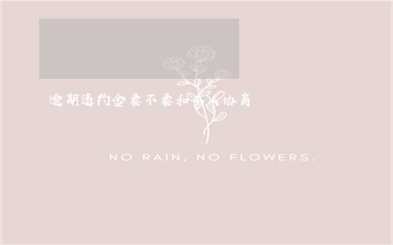 逾期违约金要不要和本人协商 逾期违约金要不要和本人协商