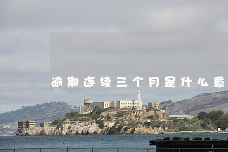 逾期连续三个月是什么意思 逾期连续三个月是什么意思