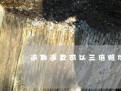 逾期退款可以三倍赔偿 逾期退款可以三倍赔偿