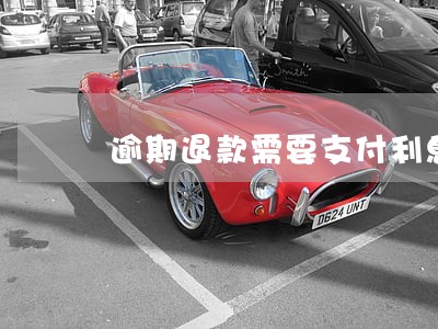 逾期退款需要支付利息吗 逾期退款需要支付利息吗