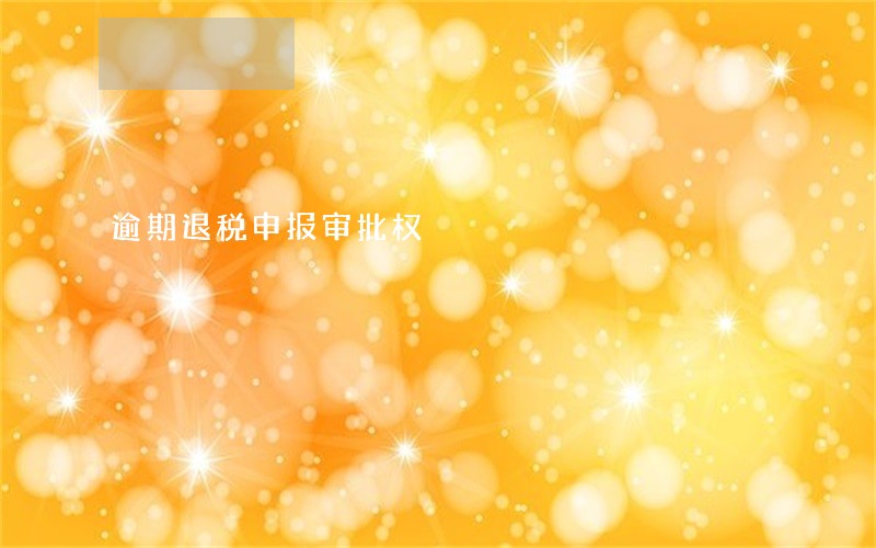 逾期退税申报审批权 逾期退税申报审批权